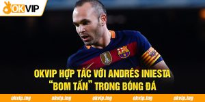 OKVIP Hợp Tác Với Andrés Iniesta - “Bom Tấn” Trong Bóng Đá