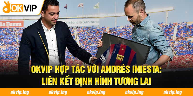 OKVIP hợp tác với Andrés Iniesta: Liên kết định hình tương lai