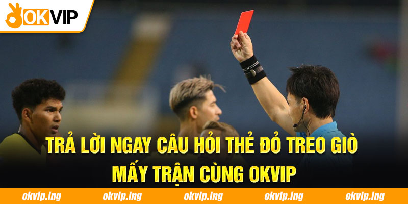 Trả lời ngay câu hỏi thẻ đỏ treo giò mấy trận cùng OKVIP